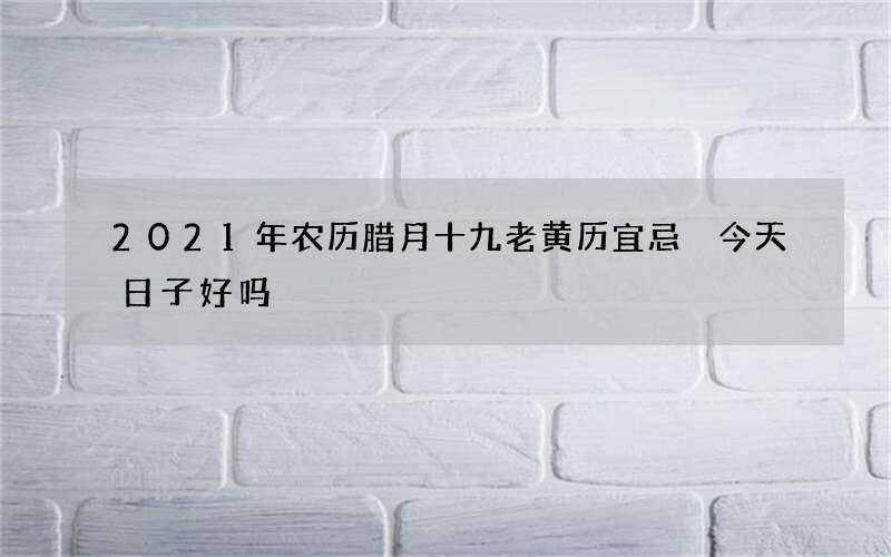 2021年农历腊月十九老黄历宜忌 今天日子好吗